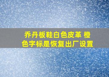 乔丹板鞋白色皮革 橙色字标是恢复出厂设置